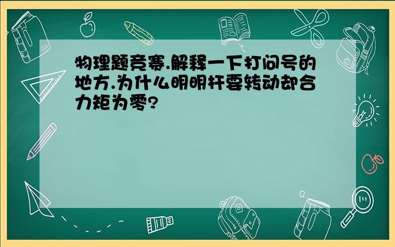 物理题竞赛.解释一下打问号的地方.为什么明明杆要转动却合力矩为零?