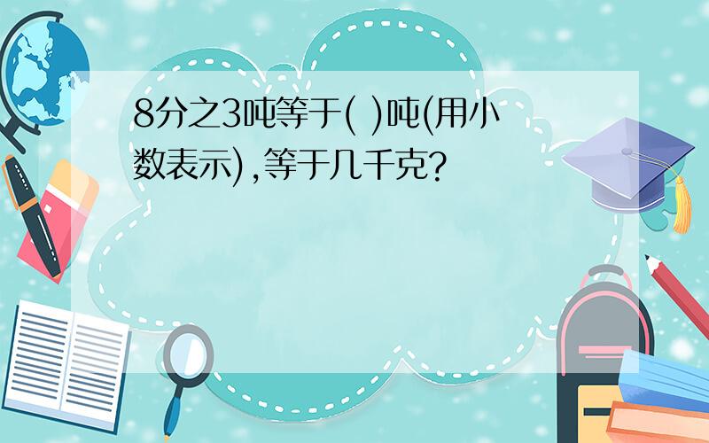 8分之3吨等于( )吨(用小数表示),等于几千克?