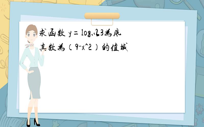 求函数 y=log以3为底 真数为（9-x^2）的值域