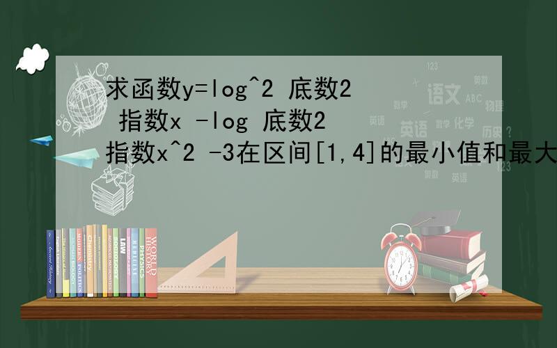 求函数y=log^2 底数2 指数x -log 底数2 指数x^2 -3在区间[1,4]的最小值和最大值