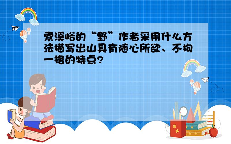 索溪峪的“野”作者采用什么方法描写出山具有随心所欲、不拘一格的特点?