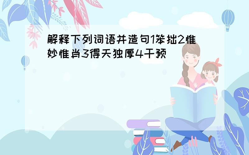 解释下列词语并造句1笨拙2惟妙惟肖3得天独厚4干预