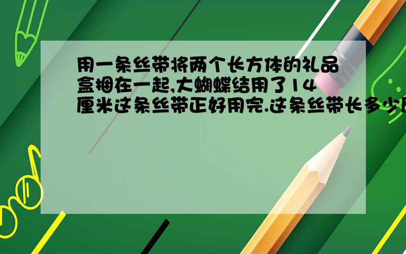 用一条丝带将两个长方体的礼品盒捆在一起,大蝴蝶结用了14厘米这条丝带正好用完.这条丝带长多少厘米.