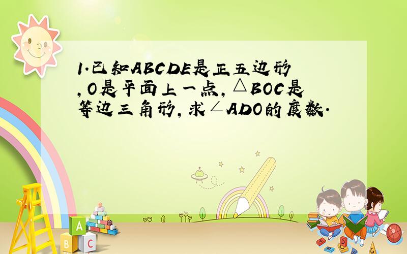 1.已知ABCDE是正五边形,O是平面上一点,△BOC是等边三角形,求∠ADO的度数.