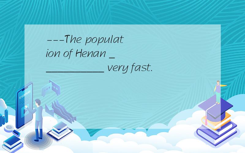 ---The population of Henan ___________ very fast.