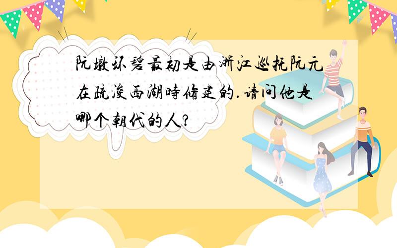 阮墩环碧最初是由浙江巡抚阮元在疏浚西湖时修建的.请问他是哪个朝代的人?