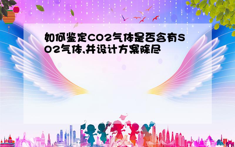 如何鉴定CO2气体是否含有SO2气体,并设计方案除尽