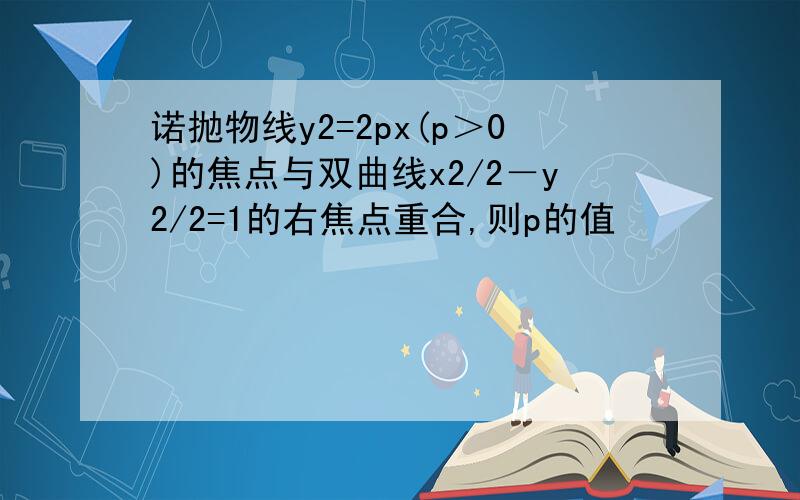 诺抛物线y2=2px(p＞0)的焦点与双曲线x2/2－y2/2=1的右焦点重合,则p的值