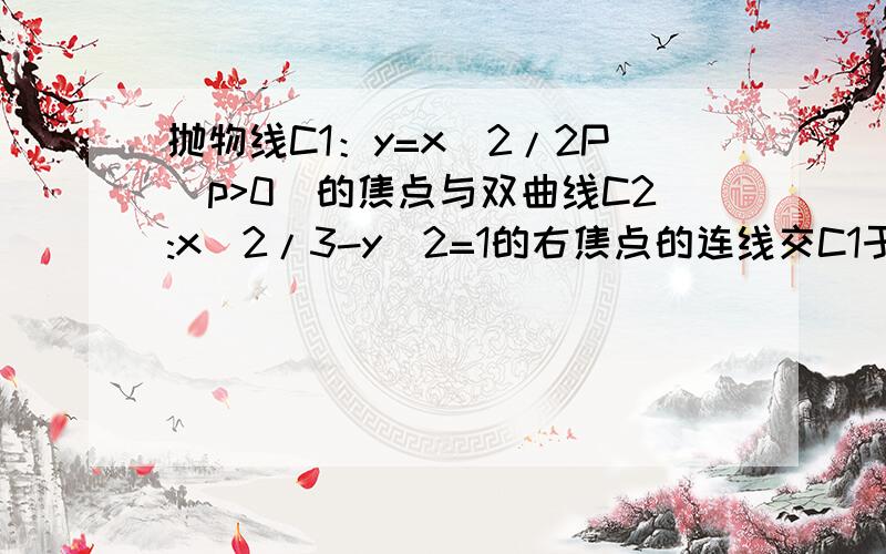 抛物线C1：y=x^2/2P(p>0)的焦点与双曲线C2:x^2/3-y^2=1的右焦点的连线交C1于第一象限的点M,若