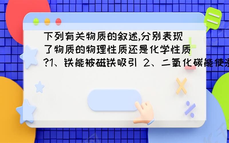 下列有关物质的叙述,分别表现了物质的物理性质还是化学性质?1、铁能被磁铁吸引 2、二氧化碳能使澄清石