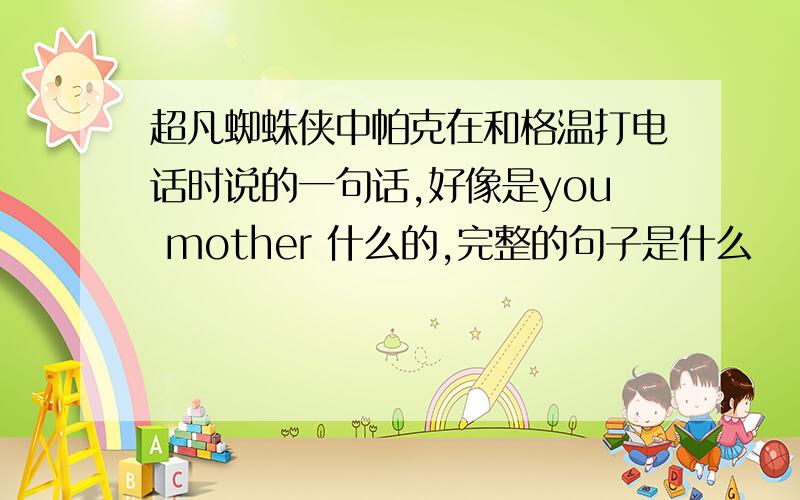 超凡蜘蛛侠中帕克在和格温打电话时说的一句话,好像是you mother 什么的,完整的句子是什么