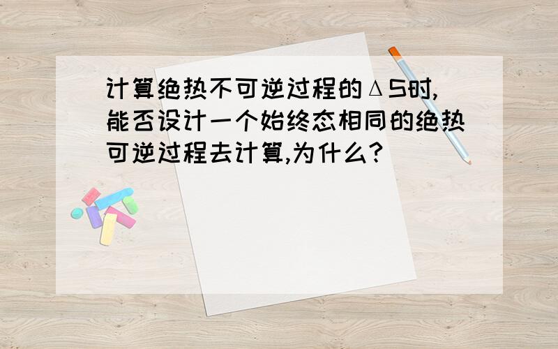 计算绝热不可逆过程的ΔS时,能否设计一个始终态相同的绝热可逆过程去计算,为什么?