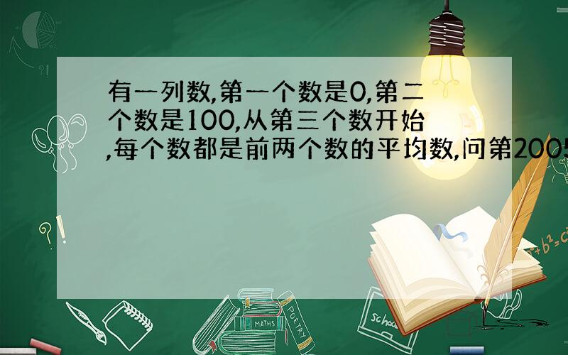 有一列数,第一个数是0,第二个数是100,从第三个数开始,每个数都是前两个数的平均数,问第2005个数的整数