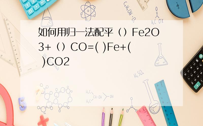 如何用归一法配平（）Fe2O3+（）CO=( )Fe+( )CO2