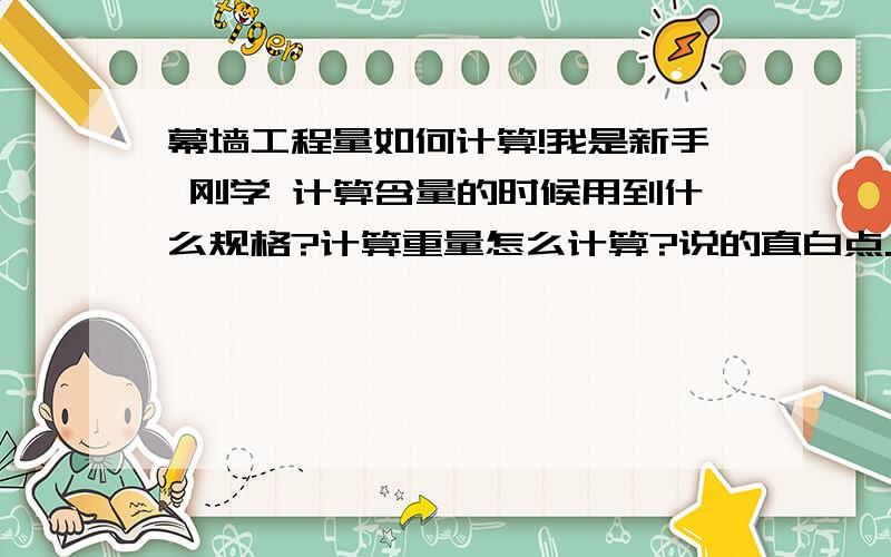 幕墙工程量如何计算!我是新手 刚学 计算含量的时候用到什么规格?计算重量怎么计算?说的直白点...