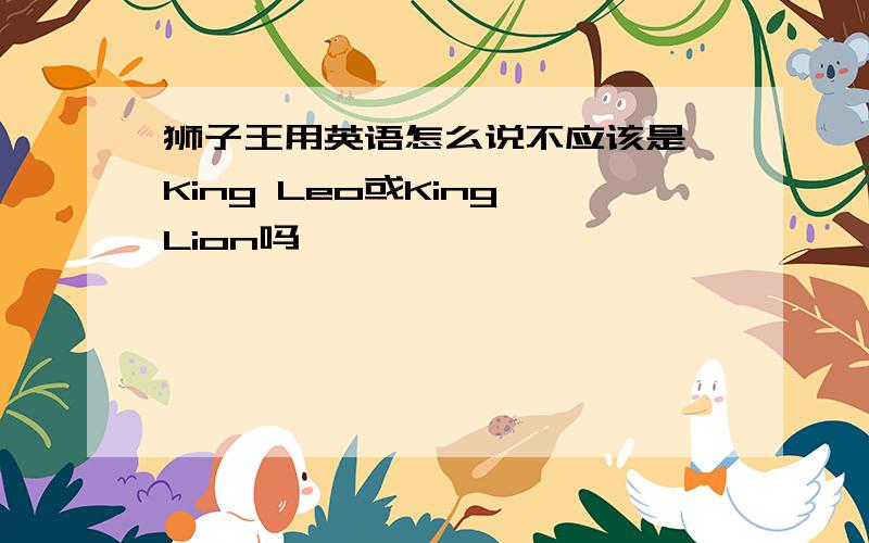 狮子王用英语怎么说不应该是 King Leo或King Lion吗