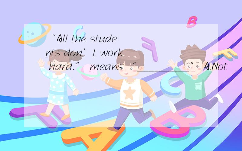 “All the students don’t work hard.” means “_________” A．Not