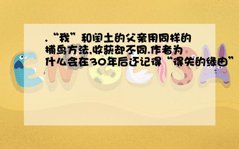 .“我”和闰土的父亲用同样的捕鸟方法,收获却不同.作者为什么会在30年后还记得“得失的缘由”?