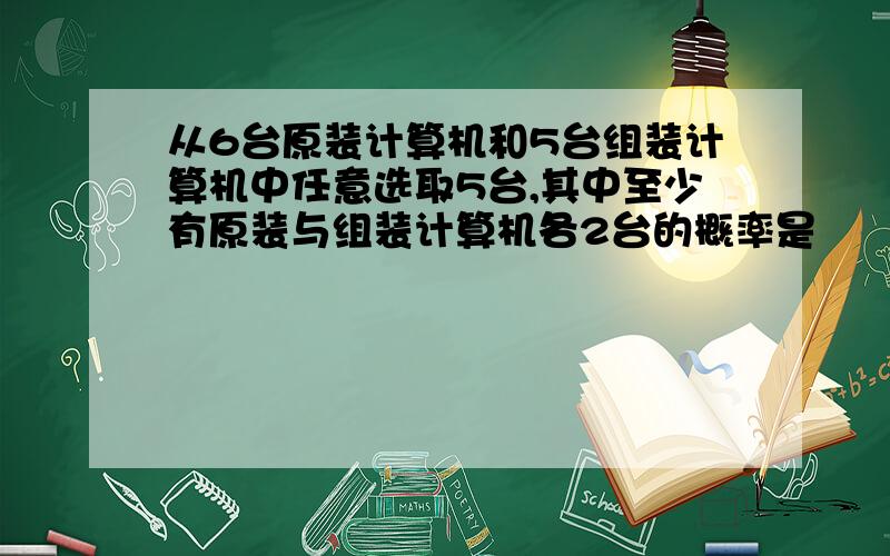 从6台原装计算机和5台组装计算机中任意选取5台,其中至少有原装与组装计算机各2台的概率是