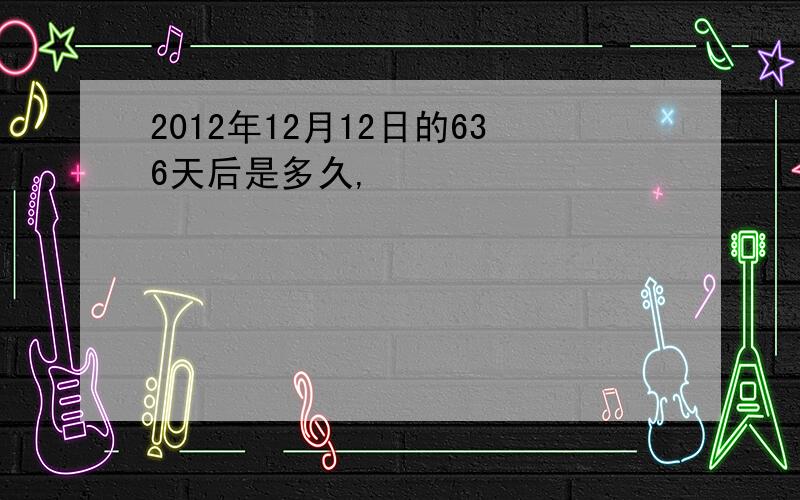 2012年12月12日的636天后是多久,