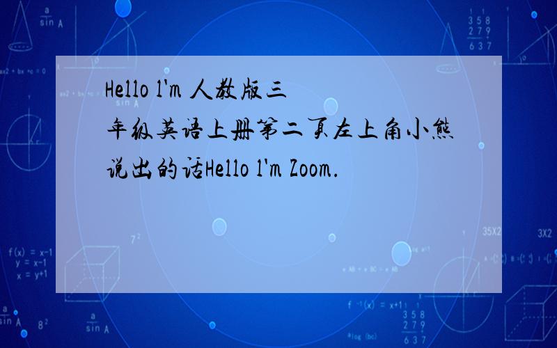 Hello l'm 人教版三年级英语上册第二页左上角小熊说出的话Hello l'm Zoom.