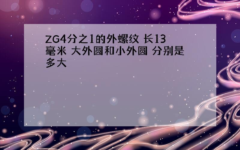 ZG4分之1的外螺纹 长13毫米 大外圆和小外圆 分别是多大