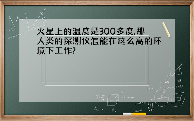 火星上的温度是300多度,那人类的探测仪怎能在这么高的环境下工作?