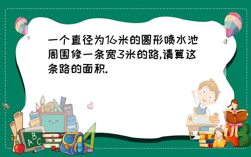 一个直径为16米的圆形喷水池周围修一条宽3米的路,请算这条路的面积.