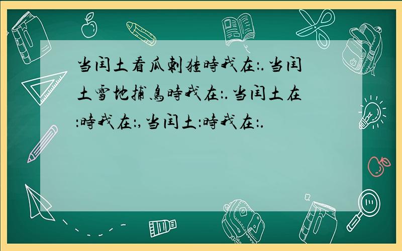 当闰土看瓜刺猹时我在：.当闰土雪地捕鸟时我在：.当闰土在：时我在：,当闰土：时我在：.