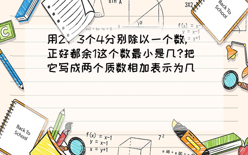 用2、3个4分别除以一个数,正好都余1这个数最小是几?把它写成两个质数相加表示为几