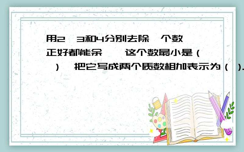 用2,3和4分别去除一个数,正好都能余一,这个数最小是（ ）,把它写成两个质数相加表示为（ ).