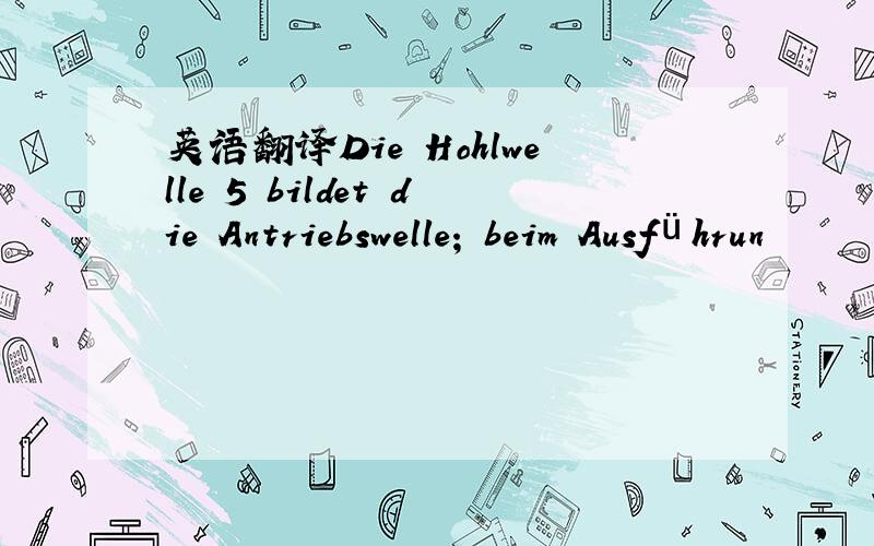 英语翻译Die Hohlwelle 5 bildet die Antriebswelle; beim Ausführun