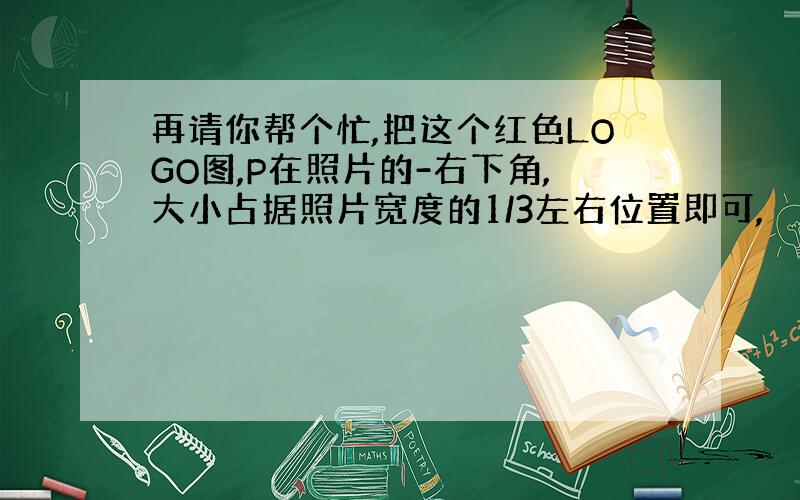 再请你帮个忙,把这个红色LOGO图,P在照片的-右下角,大小占据照片宽度的1/3左右位置即可,