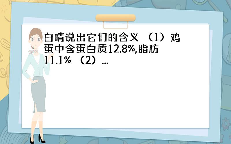 白晴说出它们的含义 （1）鸡蛋中含蛋白质12.8%,脂肪11.1% （2）...