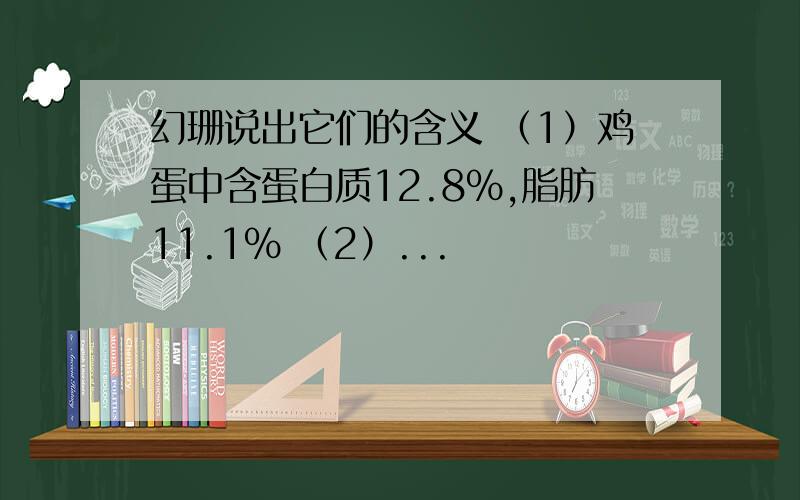 幻珊说出它们的含义 （1）鸡蛋中含蛋白质12.8%,脂肪11.1% （2）...