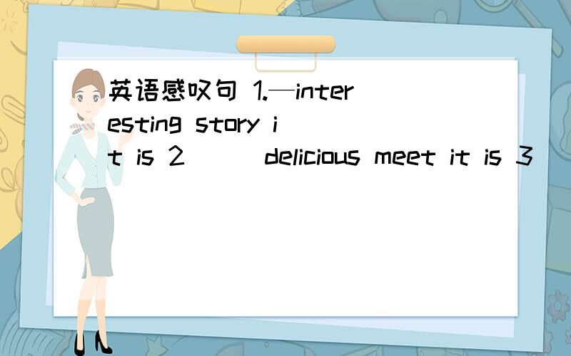 英语感叹句 1.—interesting story it is 2___delicious meet it is 3_