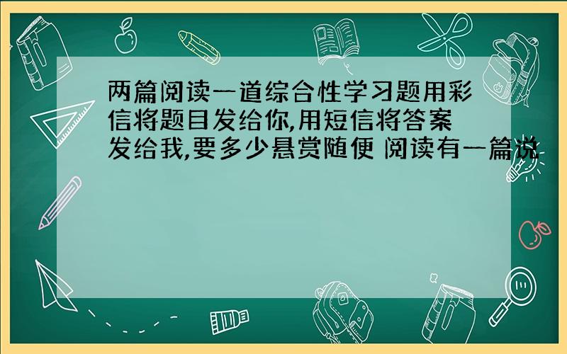 两篇阅读一道综合性学习题用彩信将题目发给你,用短信将答案发给我,要多少悬赏随便 阅读有一篇说