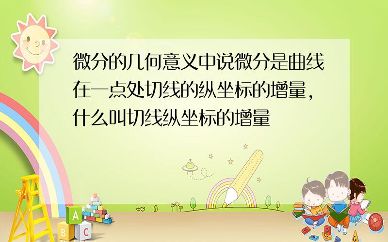 微分的几何意义中说微分是曲线在一点处切线的纵坐标的增量,什么叫切线纵坐标的增量