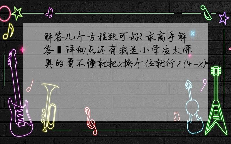 解答几个方程题可好?求高手解答嘚详细点还有我是小学生太深奥的看不懂就把x换个位就行7（4-x）=9（x-4）128-5（