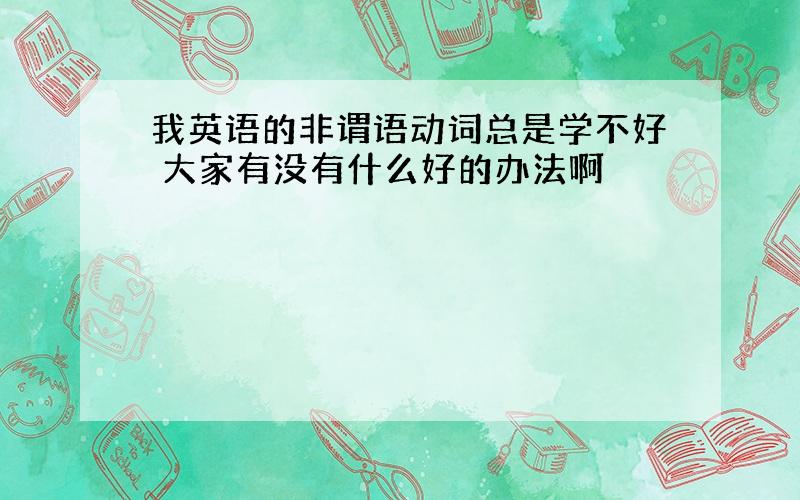 我英语的非谓语动词总是学不好 大家有没有什么好的办法啊