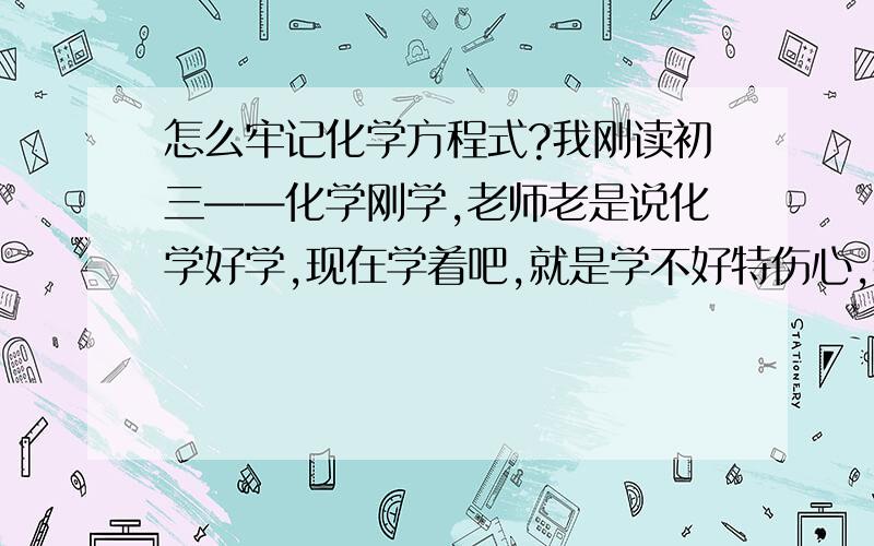 怎么牢记化学方程式?我刚读初三——化学刚学,老师老是说化学好学,现在学着吧,就是学不好特伤心,特别是什么方程式记了又忘,