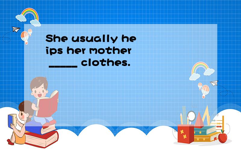 She usually heips her mother _____ clothes.