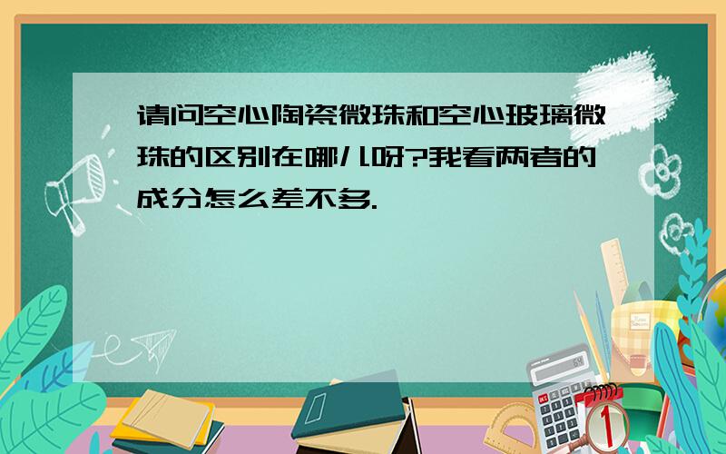 请问空心陶瓷微珠和空心玻璃微珠的区别在哪儿呀?我看两者的成分怎么差不多.