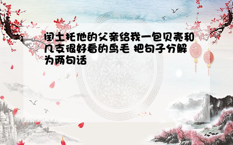 闰土托他的父亲给我一包贝壳和几支很好看的鸟毛 把句子分解为两句话