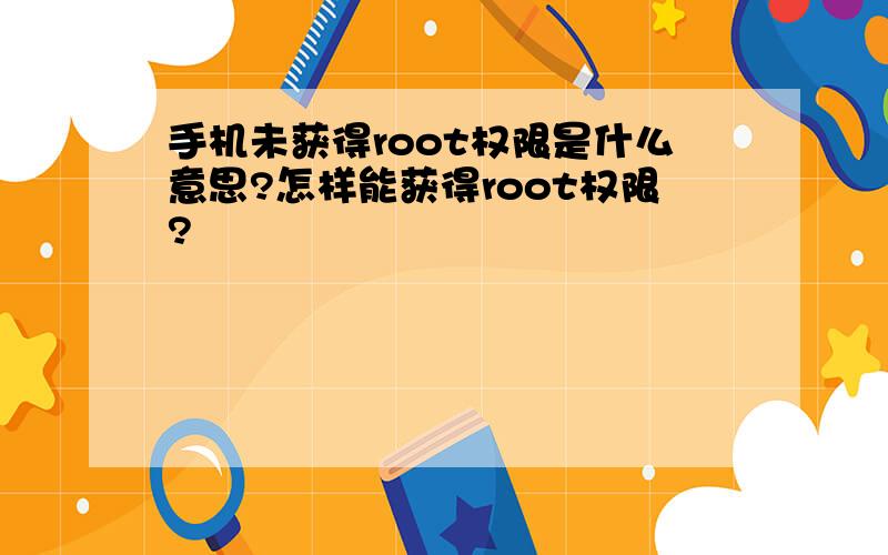 手机未获得root权限是什么意思?怎样能获得root权限?