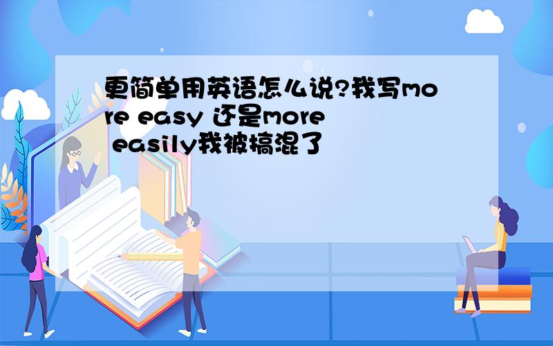 更简单用英语怎么说?我写more easy 还是more easily我被搞混了