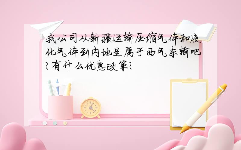 我公司从新疆运输压缩气体和液化气体到内地是属于西气东输吧?有什么优惠政策?