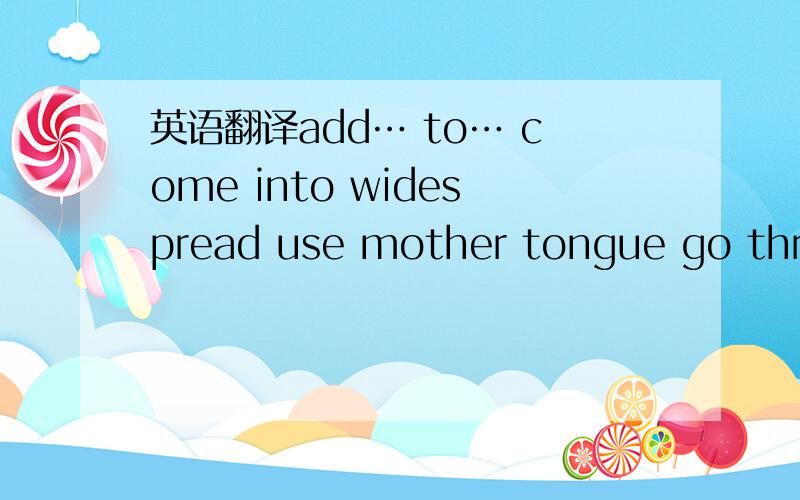 英语翻译add… to… come into widespread use mother tongue go throu