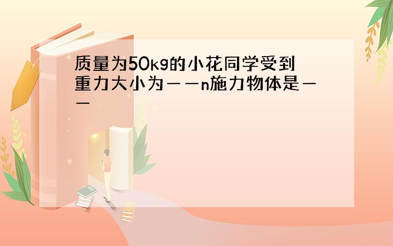 质量为50kg的小花同学受到重力大小为——n施力物体是——