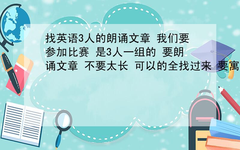 找英语3人的朗诵文章 我们要参加比赛 是3人一组的 要朗诵文章 不要太长 可以的全找过来 要寓言故事